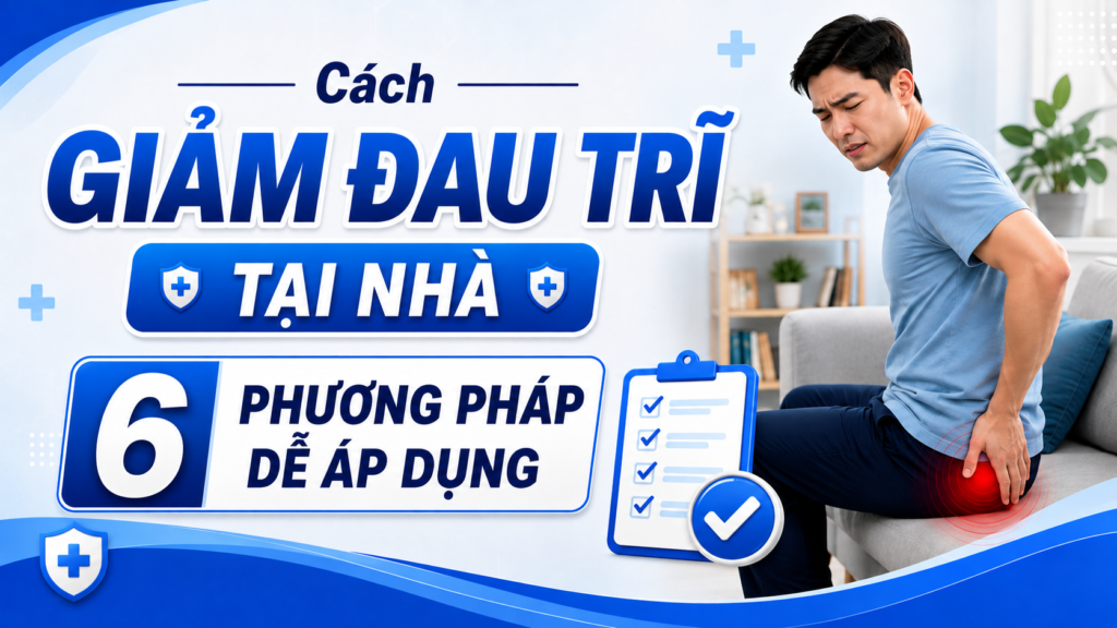 Cách Giảm Đau Trĩ Tại Nhà: 6 Phương Pháp Dễ Áp Dụng